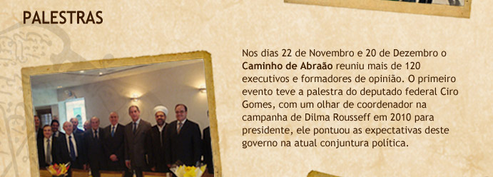 Palestras - Nos dias 22 de Novebro e 20 de Dezembro o Caminho de Abra&atilde;o reuniu mais de 120 executivos e formadores de opini&atilde;o. O primeiro evento teve a palestra do deputado federal Ciro Gomes, com um olhar de coordenador na campanha de Dilma Rousseff em 2010 para presidente, ele pontuou as expectativas deste governo na atual conjuntura pol&iacute;tica.