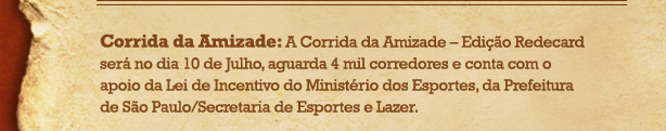 Corrida da Amizade: A Corrida da Amizade - Edi&ccedil;&atilde;o Redecard ser&aacute; no dia 10 de Julho, aguarda 4 mil corredores e conta com o apoio da Lei de Incentivo do Minist&eacute;rio dos Esportes, da Prefeitura de S&atilde;o Paulo / Secret&aacute;ria de Esportes e Lazer.